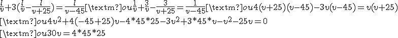 \frac{l}{v}+3(\frac{l}{v}-\frac{l}{v+25}) = \frac{l}{v-45} \text{ ou } \frac{1}{v}+\frac{3}{v}-\frac{3}{v+25} = \frac{1}{v-45} \text{ ou } 4(v+25)(v-45)-3v(v-45) = v(v+25)
 \\  \text{ ou } 4v^2+4(-45+25)v-4*45*25-3v^2+3*45*v-v^2-25v=0
 \\ \text{ ou } 30v=4*45*25
 \\ 